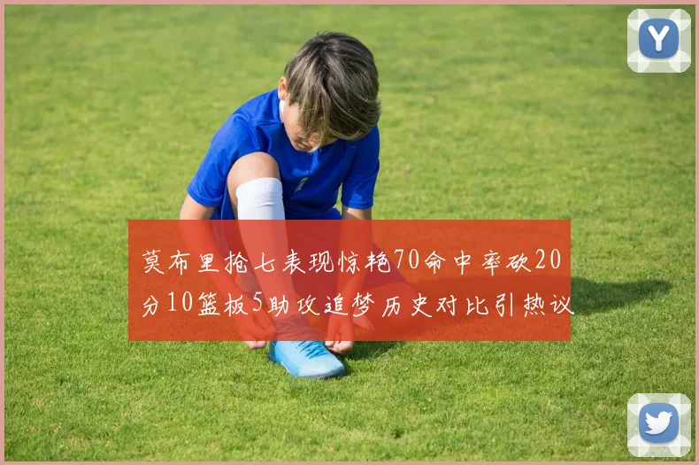莫布里抢七表现惊艳70命中率砍20分10篮板5助攻追梦历史对比引热议