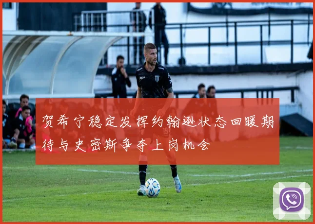 贺希宁稳定发挥约翰逊状态回暖期待与史密斯争夺上岗机会