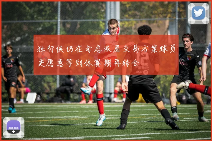 独行侠仍在考虑浓眉交易方案球员更愿意等到休赛期再转会