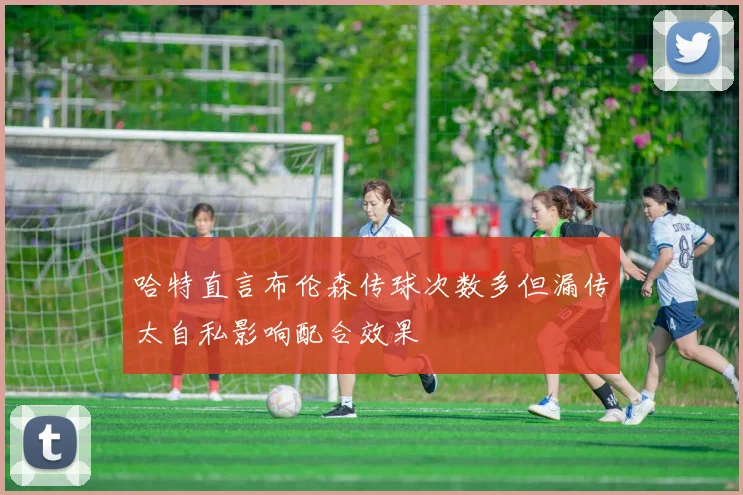 哈特直言布伦森传球次数多但漏传太自私影响配合效果