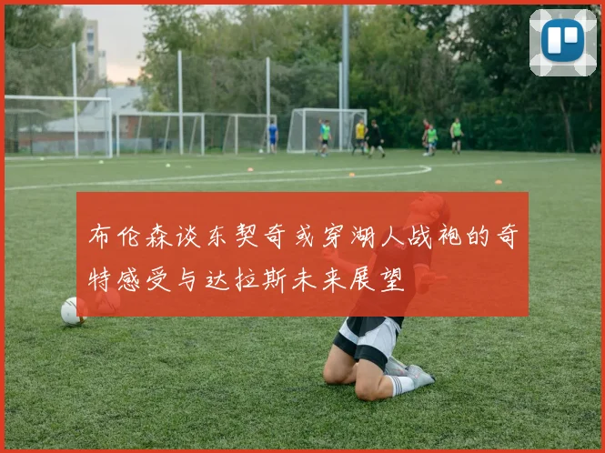 布伦森谈东契奇或穿湖人战袍的奇特感受与达拉斯未来展望