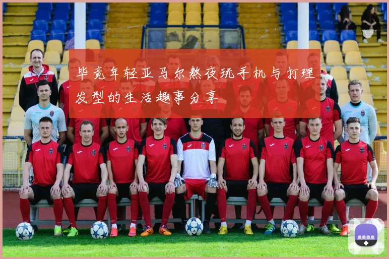 毕竟年轻亚马尔熬夜玩手机与打理发型的生活趣事分享