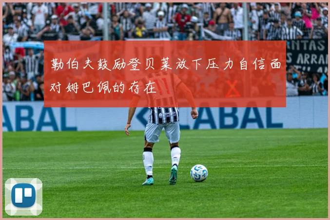 勒伯夫鼓励登贝莱放下压力自信面对姆巴佩的存在