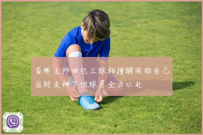 黄蜂主帅回忆三球相撞瞬间称自己当时走神了但球员全力以赴