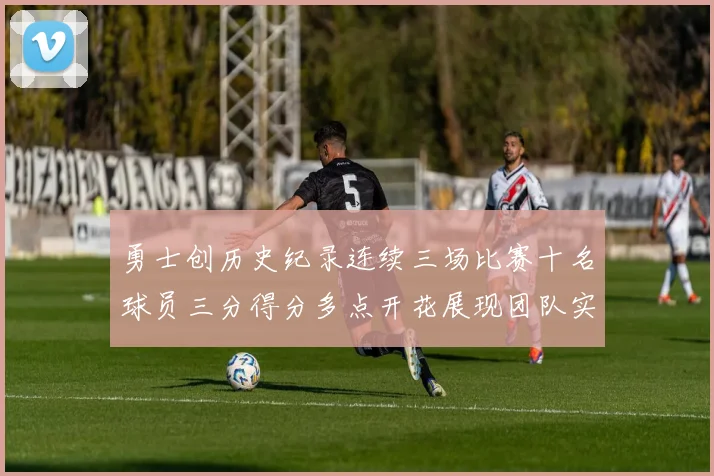 勇士创历史纪录连续三场比赛十名球员三分得分多点开花展现团队实力