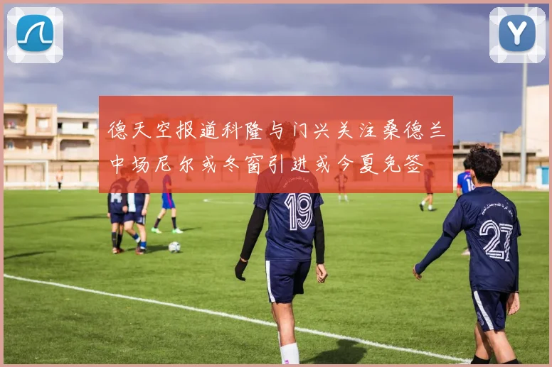 德天空报道科隆与门兴关注桑德兰中场尼尔或冬窗引进或今夏免签