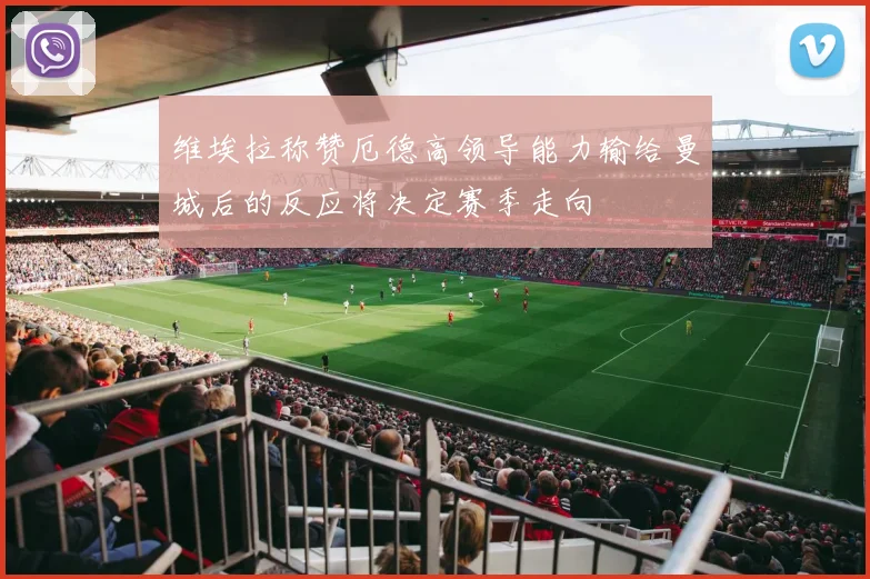 维埃拉称赞厄德高领导能力输给曼城后的反应将决定赛季走向
