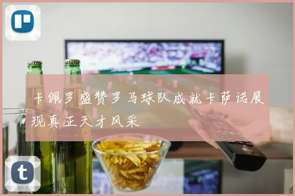 卡佩罗盛赞罗马球队成就卡萨诺展现真正天才风采